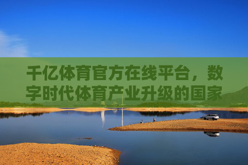 千亿体育官方在线平台,数字时代体育产业升级的国家队引擎,千亿体育官方在线平台,数字时代体育产业升级的国家队引擎 千亿体育官方在线平台,数字时代体育产业升级的国家队引擎,千亿体育官方在线平台,数字时代体育产业升级的国家队引擎