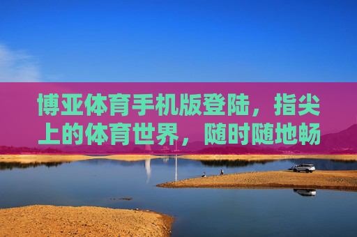 博亚体育手机版登陆,指尖上的体育世界,随时随地畅享赛事激情,指尖上的体育世界,博亚体育手机版随时随地畅享赛事激情 博亚体育手机版登陆,指尖上的体育世界,随时随地畅享赛事激情,指尖上的体育世界,博亚体育手机版随时随地畅享赛事激情