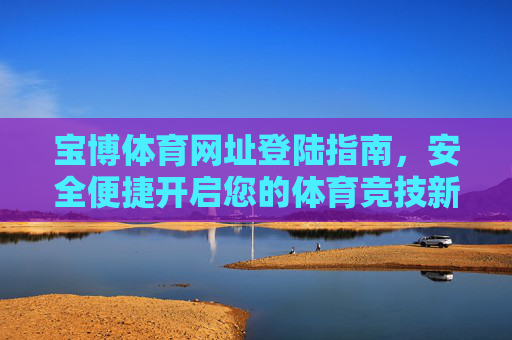 宝博体育网址登陆指南,安全便捷开启您的体育竞技新体验 宝博体育网址登陆指南,安全便捷开启您的体育竞技新体验