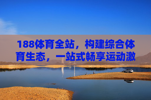 188体育全站，构建综合体育生态，一站式畅享运动激情，188体育全站，构建综合体育生态，一站式畅享运动激情