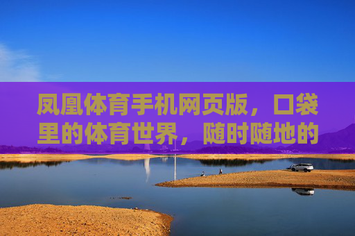 凤凰体育手机网页版，口袋里的体育世界，随时随地的激情赛场，凤凰体育手机网页版，口袋里的随身赛场