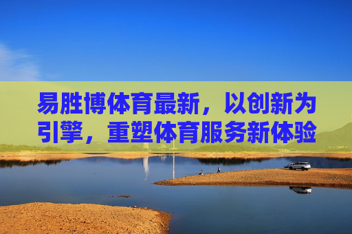 易胜博体育最新,以创新为引擎,重塑体育服务新体验,易胜博体育,创新引擎重塑体育服务新体验 易胜博体育最新,以创新为引擎,重塑体育服务新体验,易胜博体育,创新引擎重塑体育服务新体验