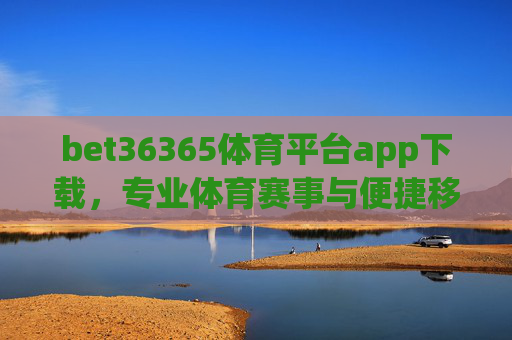 bet36365体育平台app下载,专业体育赛事与便捷移动体验的完美融合,bet36365体育平台app下载,专业赛事与便捷移动体验的完美融合 bet36365体育平台app下载,专业体育赛事与便捷移动体验的完美融合,bet36365体育平台app下载,专业赛事与便捷移动体验的完美融合
