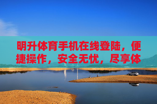 明升体育手机在线登陆,便捷操作,安全无忧,尽享体育赛事新体验,明升体育手机在线登陆,便捷安全,尽享赛事新体验 明升体育手机在线登陆,便捷操作,安全无忧,尽享体育赛事新体验,明升体育手机在线登陆,便捷安全,尽享赛事新体验