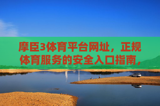 摩臣3体育平台网址,正规体育服务的安全入口指南,摩臣3体育平台正规安全入口及网址指南 摩臣3体育平台网址,正规体育服务的安全入口指南,摩臣3体育平台正规安全入口及网址指南