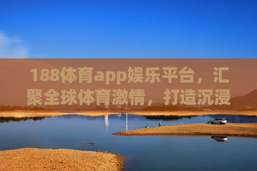 188体育app娱乐平台,汇聚全球体育激情,打造沉浸式娱乐新体验,188体育app,汇聚全球体育激情,沉浸式娱乐新体验 188体育app娱乐平台,汇聚全球体育激情,打造沉浸式娱乐新体验,188体育app,汇聚全球体育激情,沉浸式娱乐新体验