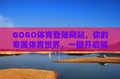 GOGO体育登陆网站,你的专属体育世界,一键开启精彩赛事,GOGO体育登陆,专属体育世界,精彩赛事一键开启 GOGO体育登陆网站,你的专属体育世界,一键开启精彩赛事,GOGO体育登陆,专属体育世界,精彩赛事一键开启