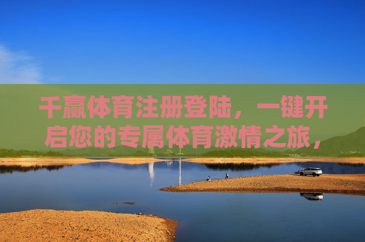 千赢体育注册登陆,一键开启您的专属体育激情之旅,千赢体育,一键开启专属体育激情之旅 千赢体育注册登陆,一键开启您的专属体育激情之旅,千赢体育,一键开启专属体育激情之旅