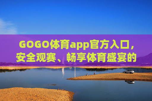 GOGO体育app官方入口,安全观赛、畅享体育盛宴的正版通道,GOGO体育app官方入口,安全观赛、畅享正版体育盛宴 GOGO体育app官方入口,安全观赛、畅享体育盛宴的正版通道,GOGO体育app官方入口,安全观赛、畅享正版体育盛宴