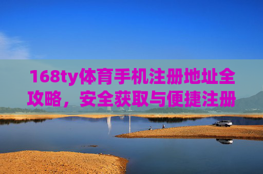168ty体育手机注册地址全攻略,安全获取与便捷注册指南 168ty体育手机注册地址全攻略,安全获取与便捷注册指南