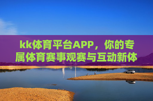 kk体育平台APP,你的专属体育赛事观赛与互动新体验,kk体育APP,专属体育赛事观赛互动新体验 kk体育平台APP,你的专属体育赛事观赛与互动新体验,kk体育APP,专属体育赛事观赛互动新体验