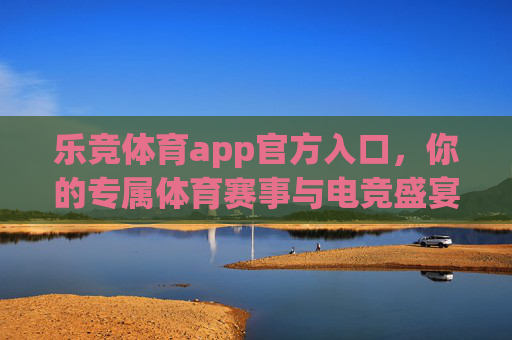 乐竞体育app官方入口,你的专属体育赛事与电竞盛宴直通车,乐竞体育app官方入口,你的专属体育赛事与电竞盛宴直通车 乐竞体育app官方入口,你的专属体育赛事与电竞盛宴直通车,乐竞体育app官方入口,你的专属体育赛事与电竞盛宴直通车