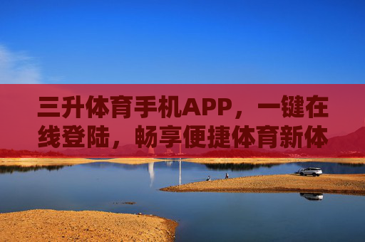 三升体育手机APP,一键在线登陆,畅享便捷体育新体验 三升体育手机APP,一键在线登陆,畅享便捷体育新体验