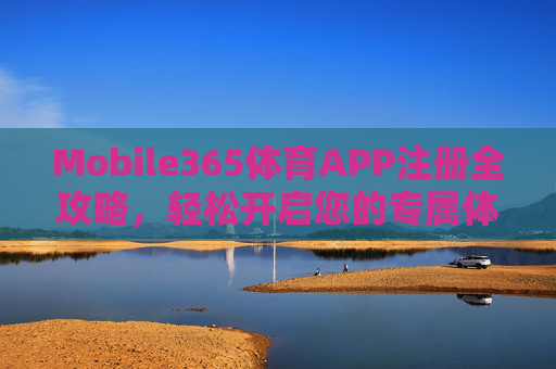 Mobile365体育APP注册全攻略,轻松开启您的专属体育观赛与投注之旅,Mobile365体育APP注册全攻略,轻松开启专属体育观赛与投注之旅 Mobile365体育APP注册全攻略,轻松开启您的专属体育观赛与投注之旅,Mobile365体育APP注册全攻略,轻松开启专属体育观赛与投注之旅