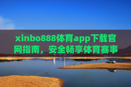 xinbo888体育app下载官网指南,安全畅享体育赛事新体验 xinbo888体育app下载官网指南,安全畅享体育赛事新体验