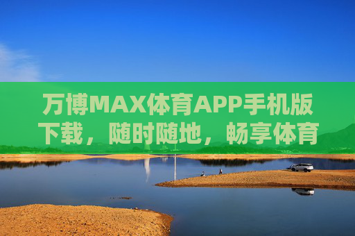 万博MAX体育APP手机版下载,随时随地,畅享体育激情,万博MAX体育APP手机版下载,随时随地畅享体育激情 万博MAX体育APP手机版下载,随时随地,畅享体育激情,万博MAX体育APP手机版下载,随时随地畅享体育激情
