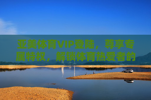 亚美体育VIP登陆，尊享专属特权，解锁体育热爱者的极致体验，亚美体育VIP，解锁体育热爱者的专属极致体验