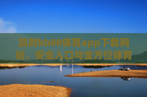 凯时kb88体育app下载网站,安全入口与全方位体育体验指南,凯时kb88体育app安全入口与全方位体育体验指南 凯时kb88体育app下载网站,安全入口与全方位体育体验指南,凯时kb88体育app安全入口与全方位体育体验指南