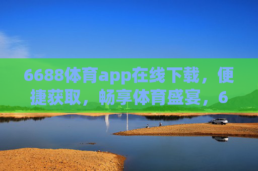 6688体育app在线下载,便捷获取,畅享体育盛宴,6688体育app便捷下载,畅享体育盛宴 6688体育app在线下载,便捷获取,畅享体育盛宴,6688体育app便捷下载,畅享体育盛宴