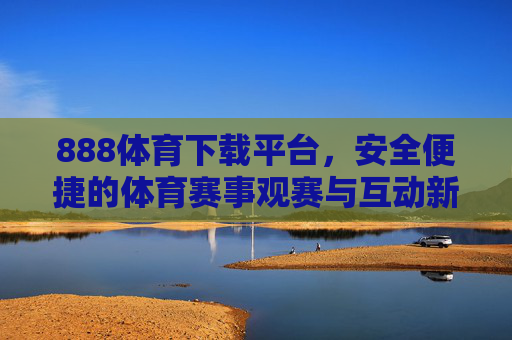 888体育下载平台,安全便捷的体育赛事观赛与互动新选择,888体育下载平台,安全便捷的体育赛事观赛互动新选择 888体育下载平台,安全便捷的体育赛事观赛与互动新选择,888体育下载平台,安全便捷的体育赛事观赛互动新选择