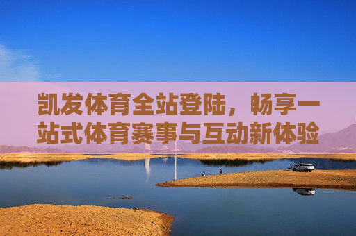 凯发体育全站登陆，畅享一站式体育赛事与互动新体验，凯发体育全站登陆，一站式体育赛事互动新体验