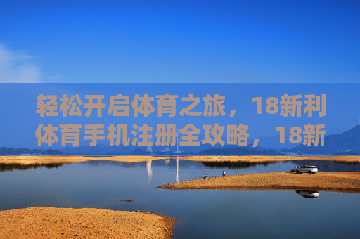 轻松开启体育之旅,18新利体育手机注册全攻略,18新利体育手机注册全攻略,轻松开启体育之旅 轻松开启体育之旅,18新利体育手机注册全攻略,18新利体育手机注册全攻略,轻松开启体育之旅