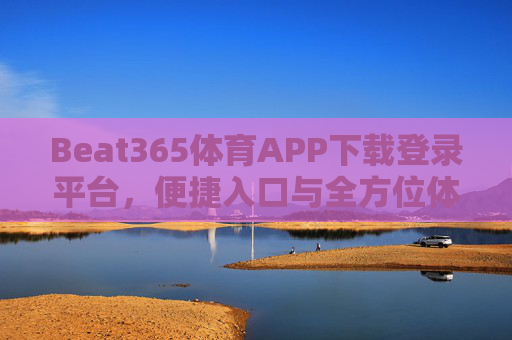 Beat365体育APP下载登录平台,便捷入口与全方位体育体验指南,Beat365体育APP,便捷登录入口与全方位体育体验指南 Beat365体育APP下载登录平台,便捷入口与全方位体育体验指南,Beat365体育APP,便捷登录入口与全方位体育体验指南