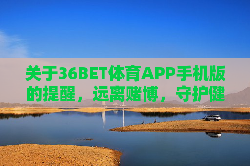 关于36BET体育APP手机版的提醒,远离赌博,守护健康生活,36BET体育APP手机版提醒,远离赌博,守护健康生活 关于36BET体育APP手机版的提醒,远离赌博,守护健康生活,36BET体育APP手机版提醒,远离赌博,守护健康生活