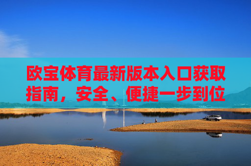欧宝体育最新版本入口获取指南,安全、便捷一步到位,欧宝体育最新版入口获取指南,安全便捷一步到位 欧宝体育最新版本入口获取指南,安全、便捷一步到位,欧宝体育最新版入口获取指南,安全便捷一步到位