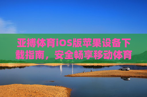 亚搏体育iOS版苹果设备下载指南，安全畅享移动体育赛事新体验，亚搏体育iOS版下载指南，安全畅享移动体育赛事新体验