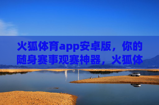 火狐体育app安卓版，你的随身赛事观赛神器，火狐体育安卓版随身观赛神器