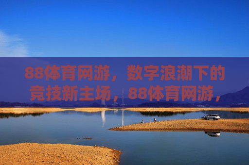 88体育网游,数字浪潮下的竞技新主场,88体育网游,数字浪潮下的竞技新主场 88体育网游,数字浪潮下的竞技新主场,88体育网游,数字浪潮下的竞技新主场