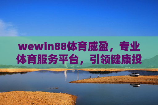 wewin88体育威盈,专业体育服务平台,引领健康投资新体验,wewin88体育威盈,专业体育服务平台,引领健康投资新体验 wewin88体育威盈,专业体育服务平台,引领健康投资新体验,wewin88体育威盈,专业体育服务平台,引领健康投资新体验
