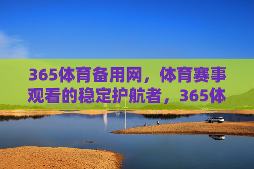 365体育备用网,体育赛事观看的稳定护航者,365体育备用网,体育赛事观看的稳定护航者 365体育备用网,体育赛事观看的稳定护航者,365体育备用网,体育赛事观看的稳定护航者