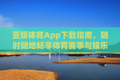 亚娱体育App下载指南,随时随地畅享体育赛事与娱乐盛宴,亚娱体育App下载指南,随时随地畅享体育赛事与娱乐 亚娱体育App下载指南,随时随地畅享体育赛事与娱乐盛宴,亚娱体育App下载指南,随时随地畅享体育赛事与娱乐