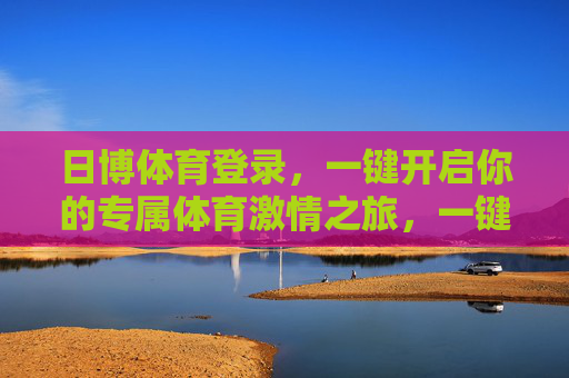 日博体育登录,一键开启你的专属体育激情之旅,一键登录日博,开启专属体育激情之旅 日博体育登录,一键开启你的专属体育激情之旅,一键登录日博,开启专属体育激情之旅