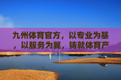 九州体育官方,以专业为基,以服务为翼,铸就体育产业标杆,九州体育,专业服务铸就体育产业标杆 九州体育官方,以专业为基,以服务为翼,铸就体育产业标杆,九州体育,专业服务铸就体育产业标杆