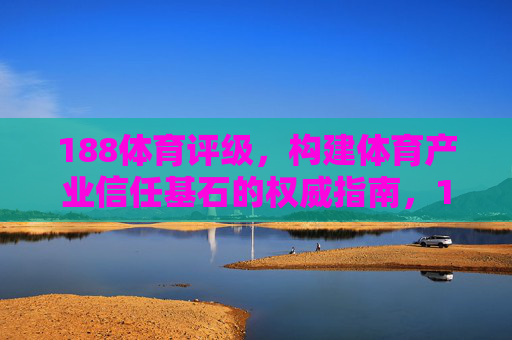 188体育评级,构建体育产业信任基石的权威指南,188体育评级,构建体育产业信任基石的权威指南 188体育评级,构建体育产业信任基石的权威指南,188体育评级,构建体育产业信任基石的权威指南