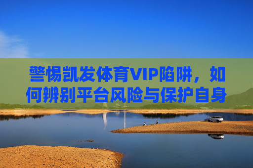 警惕凯发体育VIP陷阱,如何辨别平台风险与保护自身权益?警惕凯发体育VIP陷阱,风险辨别与权益保护 警惕凯发体育VIP陷阱,如何辨别平台风险与保护自身权益?警惕凯发体育VIP陷阱,风险辨别与权益保护