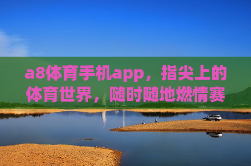a8体育手机app,指尖上的体育世界,随时随地燃情赛场,a8体育手机app,指尖赛场,随时随地燃情 a8体育手机app,指尖上的体育世界,随时随地燃情赛场,a8体育手机app,指尖赛场,随时随地燃情
