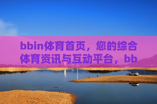 bbin体育首页，您的综合体育资讯与互动平台，bbin体育，综合体育资讯与互动平台