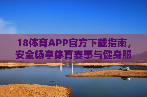 18体育APP官方下载指南,安全畅享体育赛事与健身服务 18体育APP官方下载指南,安全畅享体育赛事与健身服务