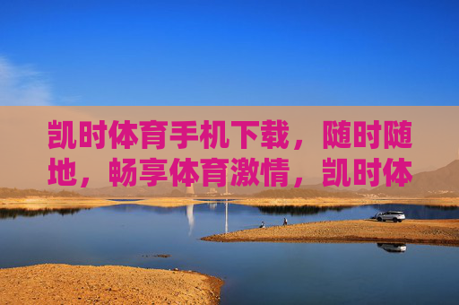 凯时体育手机下载,随时随地,畅享体育激情,凯时体育手机下载,随时随地畅享体育激情 凯时体育手机下载,随时随地,畅享体育激情,凯时体育手机下载,随时随地畅享体育激情