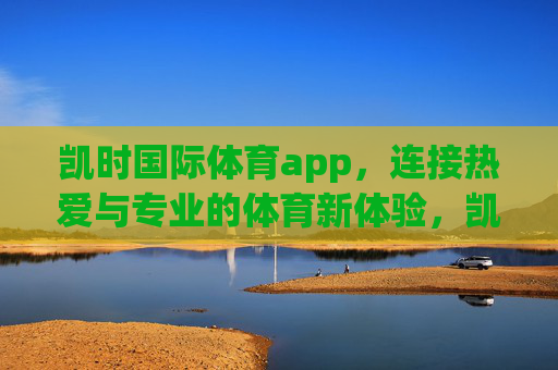 凯时国际体育app，连接热爱与专业的体育新体验，凯时国际体育app，连接热爱与专业的体育新体验
