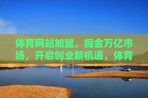 体育网站加盟,掘金万亿市场,开启创业新机遇,体育网站加盟,掘金万亿市场,开启创业新机遇 体育网站加盟,掘金万亿市场,开启创业新机遇,体育网站加盟,掘金万亿市场,开启创业新机遇