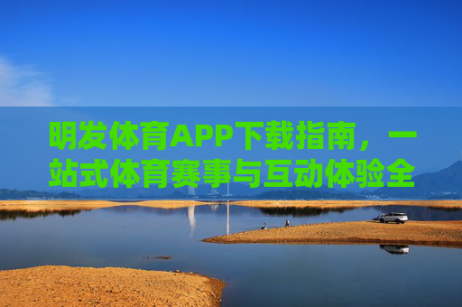 明发体育APP下载指南,一站式体育赛事与互动体验全攻略,明发体育APP下载指南,一站式体育赛事与互动体验全攻略 明发体育APP下载指南,一站式体育赛事与互动体验全攻略,明发体育APP下载指南,一站式体育赛事与互动体验全攻略