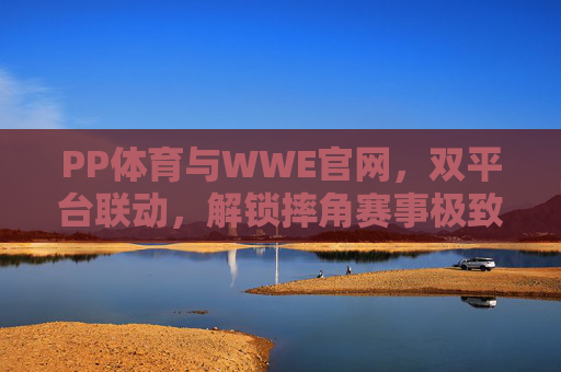 PP体育与WWE官网,双平台联动,解锁摔角赛事极致观赛体验,PP体育与WWE官网双平台联动,解锁摔角赛事极致观赛体验 PP体育与WWE官网,双平台联动,解锁摔角赛事极致观赛体验,PP体育与WWE官网双平台联动,解锁摔角赛事极致观赛体验