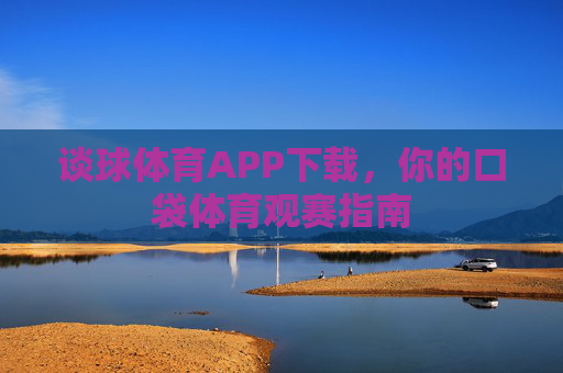 谈球体育APP下载,你的口袋体育观赛指南 谈球体育APP下载,你的口袋体育观赛指南
