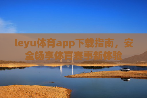 leyu体育app下载指南，安全畅享体育赛事新体验