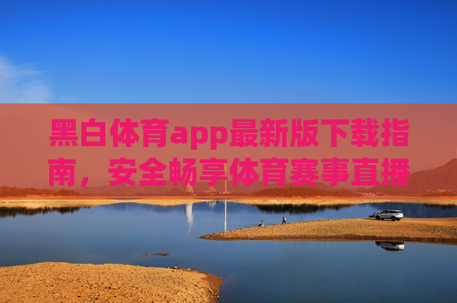 黑白体育app最新版下载指南，安全畅享体育赛事直播，黑白体育app最新版下载，安全畅享体育赛事直播